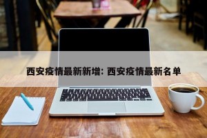西安疫情最新新增: 西安疫情最新名单