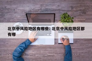 北京中风险地区有哪些: 北京中风险地区都有哪