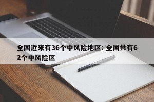 全国近来有36个中风险地区: 全国共有62个中风险区