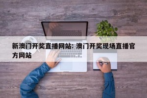 新澳门开奖直播网站: 澳门开奖现场直播官方网站
