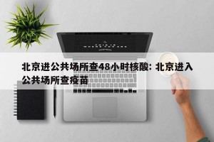 北京进公共场所查48小时核酸: 北京进入公共场所查疫苗