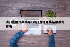 澳门直播开奖结果: 澳门直播开奖结果最完整版