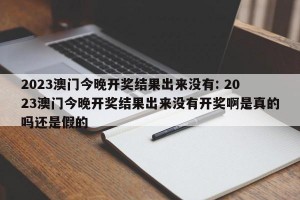 2023澳门今晚开奖结果出来没有: 2023澳门今晚开奖结果出来没有开奖啊是真的吗还是假的