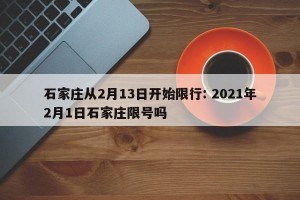 石家庄从2月13日开始限行: 2021年2月1日石家庄限号吗