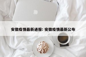 安徽疫情最新通报: 安徽疫情最新公布