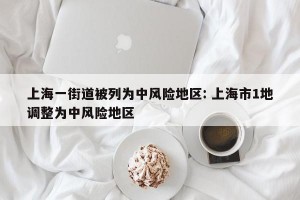 上海一街道被列为中风险地区: 上海市1地调整为中风险地区