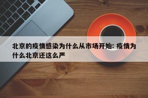 北京的疫情感染为什么从市场开始: 疫情为什么北京还这么严