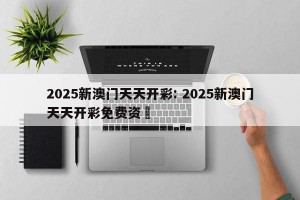 2025新澳门天天开彩: 2025新澳门天天开彩免费资枓