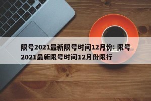 限号2021最新限号时间12月份: 限号2021最新限号时间12月份限行