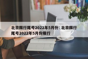 北京限行尾号2022年5月份: 北京限行尾号2022年5月份限行