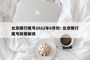 北京限行尾号2022年6月份: 北京限行尾号政策解读