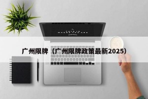 广州限牌（广州限牌政策最新2025）