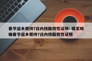 春节返乡需持7日内核酸阴性证明: 国家明确春节返乡需持7日内核酸阴性证明
