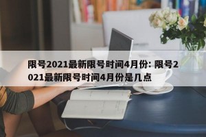限号2021最新限号时间4月份: 限号2021最新限号时间4月份是几点