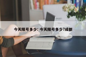 今天限号多少: 今天限号多少?成都