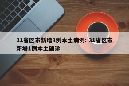 31省区市新增3例本土病例: 31省区市新增1例本土确诊
