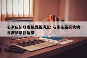 石家庄新冠疫情最新消息: 石家庄新冠状病毒疫情最新消息