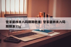 管家婆四肖八码期期稳准: 管家婆四肖八码期期准11g