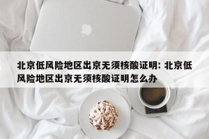 北京低风险地区出京无须核酸证明: 北京低风险地区出京无须核酸证明怎么办