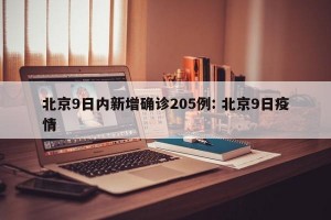 北京9日内新增确诊205例: 北京9日疫情