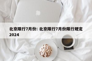 北京限行7月份: 北京限行7月份限行规定2024