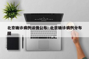 北京确诊病例详情公布: 北京确诊病例分布图