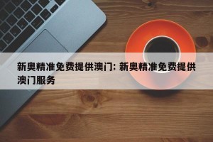 新奥精准免费提供澳门: 新奥精准免费提供澳门服务