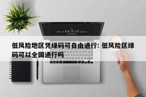低风险地区凭绿码可自由通行: 低风险区绿码可以全国通行吗