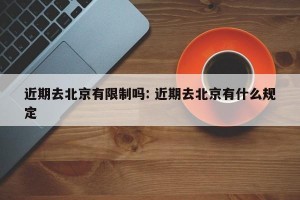 近期去北京有限制吗: 近期去北京有什么规定