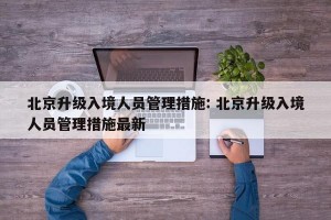 北京升级入境人员管理措施: 北京升级入境人员管理措施最新