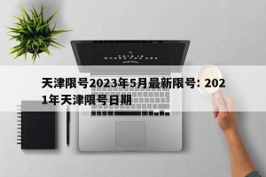天津限号2023年5月最新限号: 2021年天津限号日期