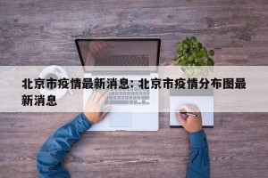 北京市疫情最新消息: 北京市疫情分布图最新消息