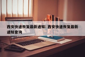 西安快递恢复最新通知: 西安快递恢复最新通知查询