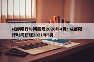 成都限行时间新规2020年4月: 成都限行时间新规2021年5月