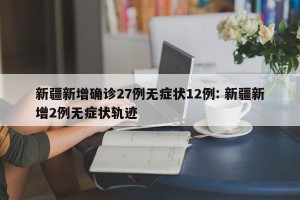 新疆新增确诊27例无症状12例: 新疆新增2例无症状轨迹