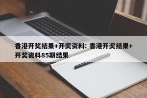 香港开奖结果+开奖资料: 香港开奖结果+开奖资料85期结果