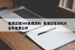 香港正版308免费资料: 香港正版资料大全年免费公开