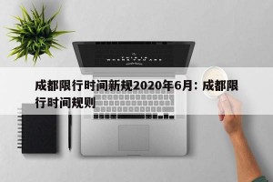 成都限行时间新规2020年6月: 成都限行时间规则