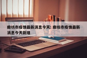 廊坊市疫情最新消息今天: 廊坊市疫情最新消息今天新增