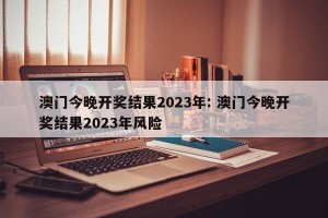 澳门今晚开奖结果2023年: 澳门今晚开奖结果2023年风险