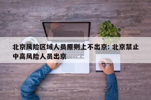 北京风险区域人员原则上不出京: 北京禁止中高风险人员出京