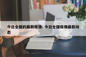 今日全国的最新疫情: 今日全国疫情最新动态