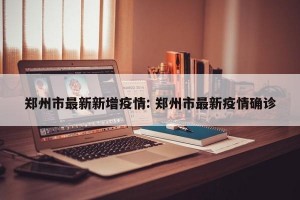 郑州市最新新增疫情: 郑州市最新疫情确诊