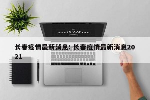 长春疫情最新消息: 长春疫情最新消息2021