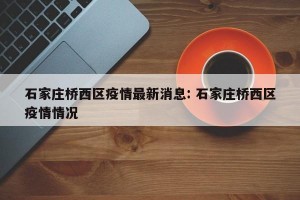 石家庄桥西区疫情最新消息: 石家庄桥西区疫情情况
