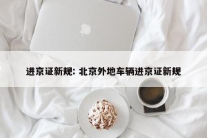 进京证新规: 北京外地车辆进京证新规