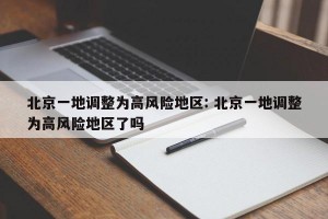 北京一地调整为高风险地区: 北京一地调整为高风险地区了吗