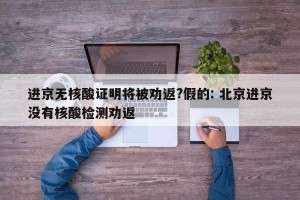 进京无核酸证明将被劝返?假的: 北京进京没有核酸检测劝返