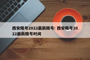 西安限号2022最新限号: 西安限号2022最新限号时间