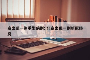 京出现一例重型病例: 北京出现一例新冠肺炎